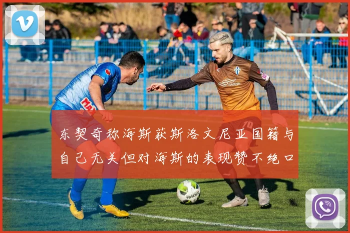 东契奇称海斯获斯洛文尼亚国籍与自己无关但对海斯的表现赞不绝口