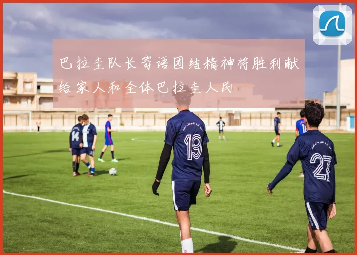 巴拉圭队长寄语团结精神将胜利献给家人和全体巴拉圭人民