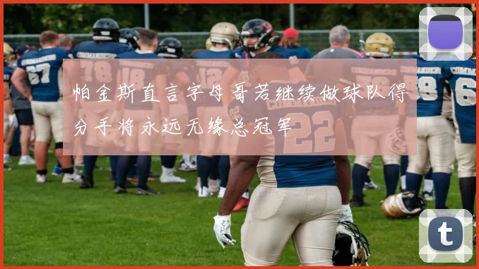 帕金斯直言字母哥若继续做球队得分手将永远无缘总冠军