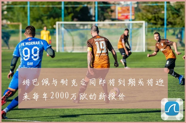 姆巴佩与耐克合同即将到期或将迎来每年2000万欧的新报价