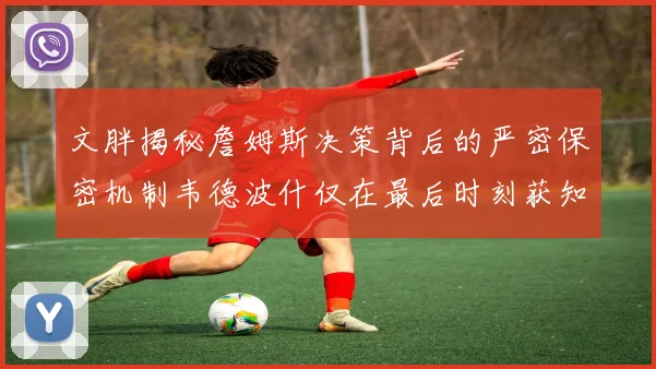 文胖揭秘詹姆斯决策背后的严密保密机制韦德波什仅在最后时刻获知消息