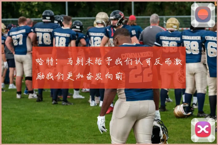 哈特：马刺未给予我们认可反而激励我们更加奋发向前