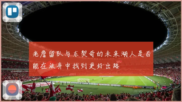 老詹留队与东契奇的未来湖人是否能在放弃中找到更好出路