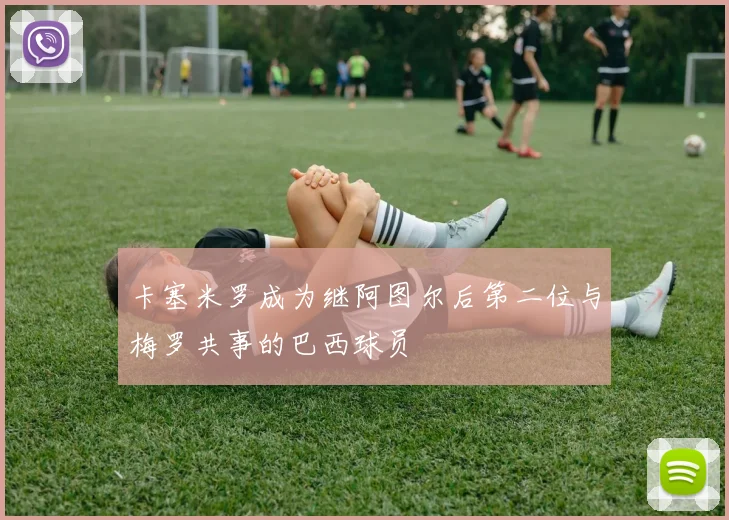 卡塞米罗成为继阿图尔后第二位与梅罗共事的巴西球员