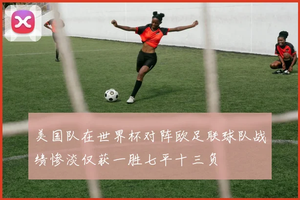 美国队在世界杯对阵欧足联球队战绩惨淡仅获一胜七平十三负