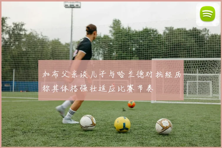加布父亲谈儿子与哈兰德对抗经历称其体格强壮适应比赛节奏