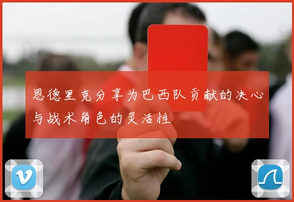 恩德里克分享为巴西队贡献的决心与战术角色的灵活性