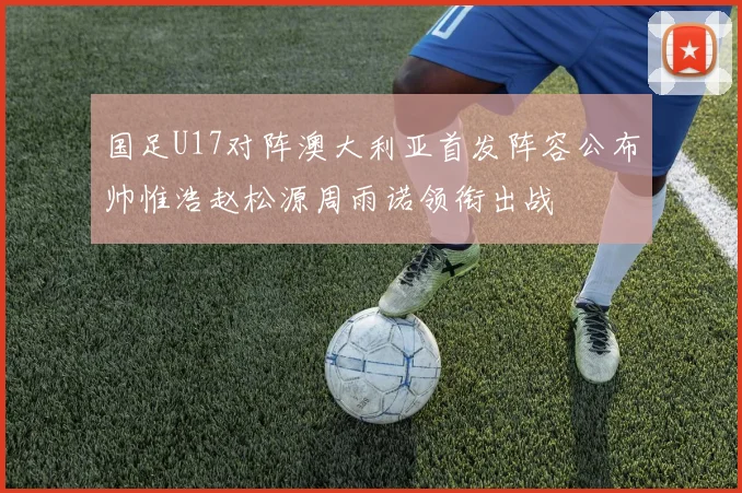 国足U17对阵澳大利亚首发阵容公布帅惟浩赵松源周雨诺领衔出战