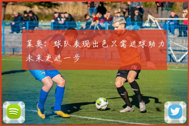 莱奥：球队表现出色只需进球助力未来更进一步