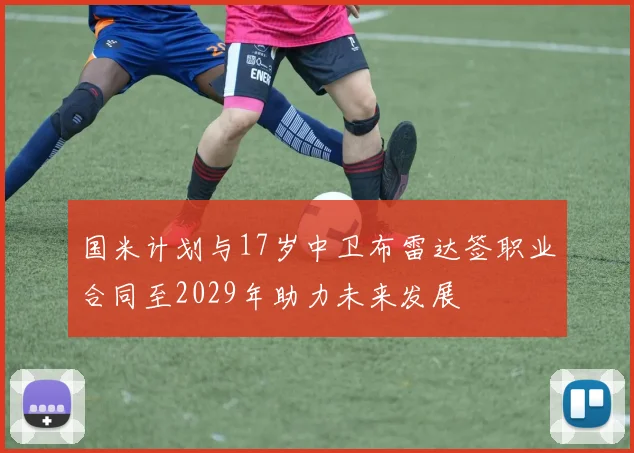 国米计划与17岁中卫布雷达签职业合同至2029年助力未来发展