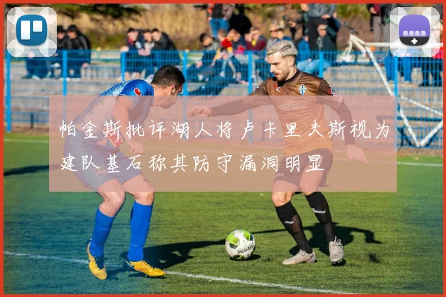 帕金斯批评湖人将卢卡里夫斯视为建队基石称其防守漏洞明显