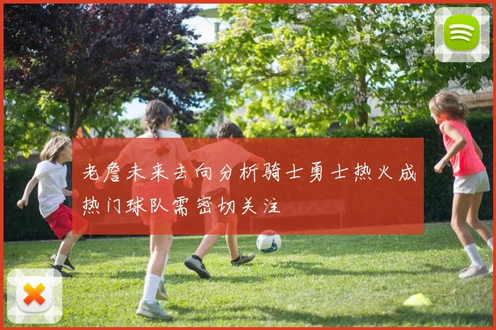 老詹未来去向分析骑士勇士热火成热门球队需密切关注