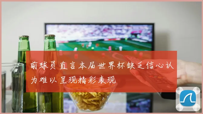 前球员直言本届世界杯缺乏信心认为难以呈现精彩表现