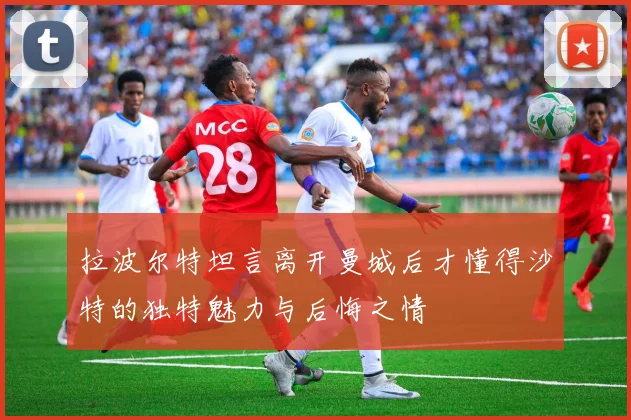 拉波尔特坦言离开曼城后才懂得沙特的独特魅力与后悔之情