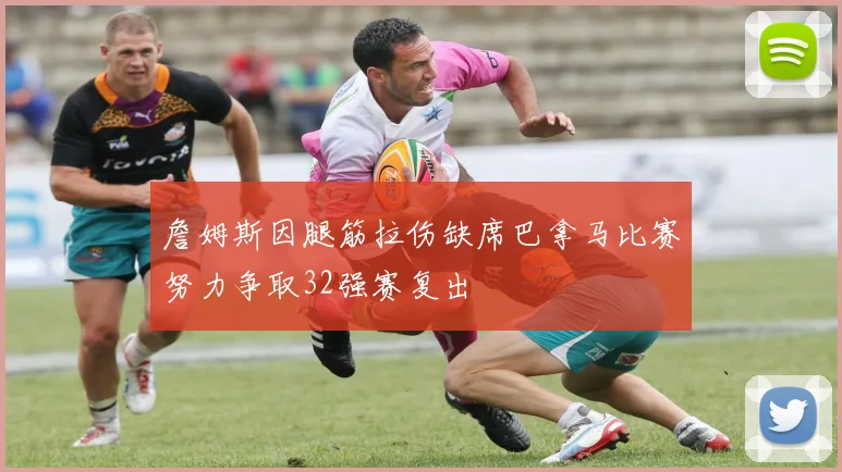詹姆斯因腿筋拉伤缺席巴拿马比赛努力争取32强赛复出