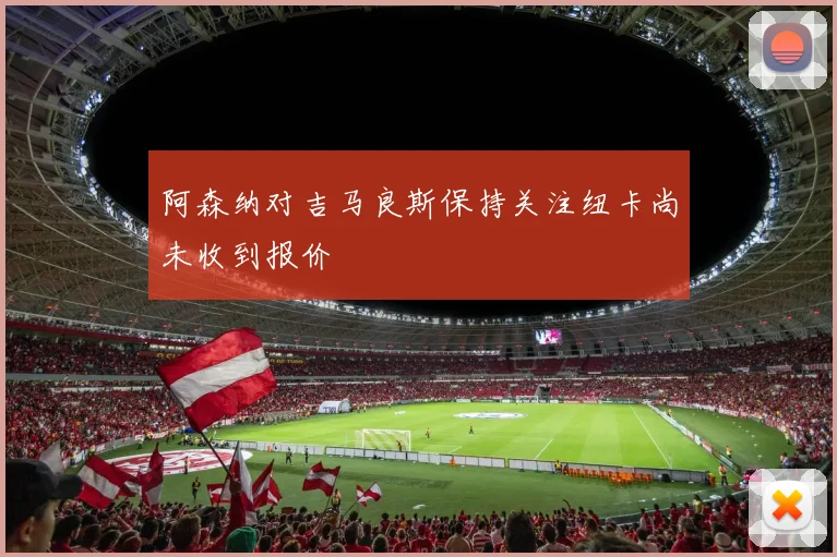 阿森纳对吉马良斯保持关注纽卡尚未收到报价