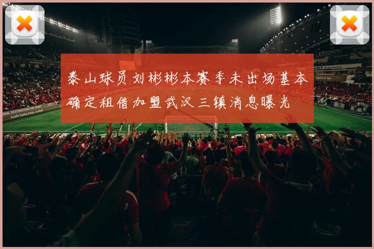 泰山球员刘彬彬本赛季未出场基本确定租借加盟武汉三镇消息曝光