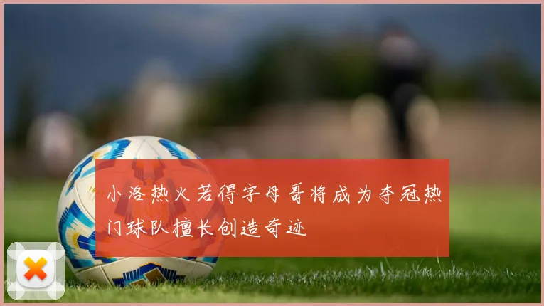 小洛热火若得字母哥将成为夺冠热门球队擅长创造奇迹