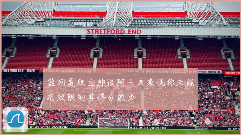 篮网夏联主帅谈阿卡夫表现称未能有效限制其得分能力