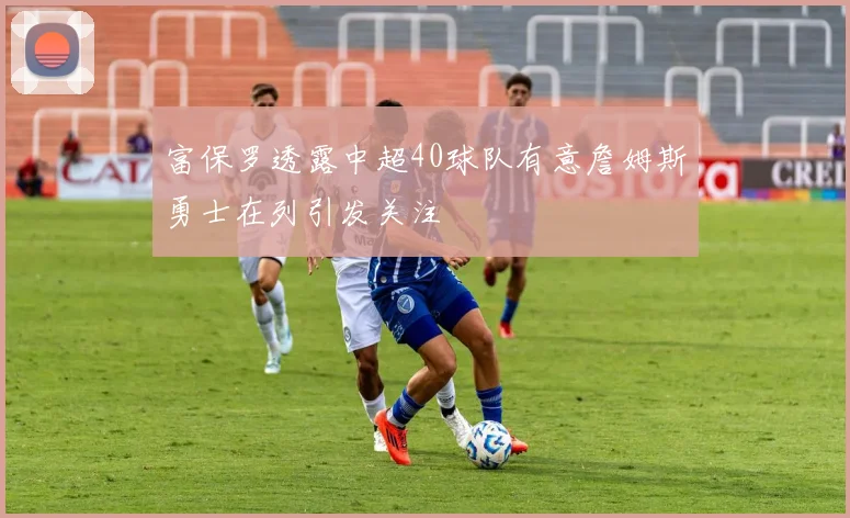 富保罗透露中超40球队有意詹姆斯勇士在列引发关注