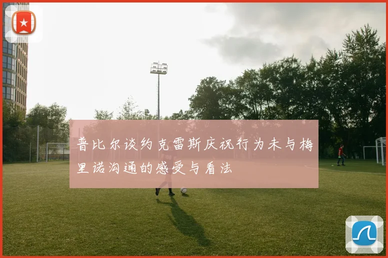 普比尔谈约克雷斯庆祝行为未与梅里诺沟通的感受与看法