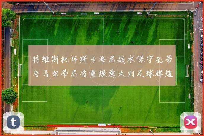 特维斯批评斯卡洛尼战术保守孔蒂与马尔蒂尼将重振意大利足球辉煌