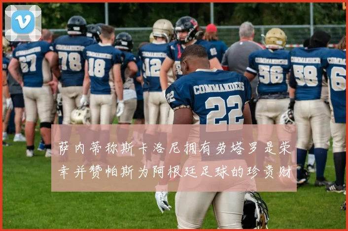 萨内蒂称斯卡洛尼拥有劳塔罗是荣幸并赞帕斯为阿根廷足球的珍贵财富